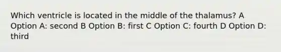 Which ventricle is located in the middle of the thalamus? A Option A: second B Option B: first C Option C: fourth D Option D: third