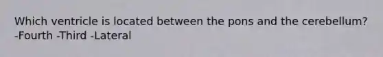 Which ventricle is located between the pons and the cerebellum? -Fourth -Third -Lateral