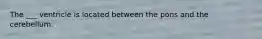 The ___ ventricle is located between the pons and the cerebellum.