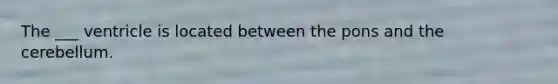 The ___ ventricle is located between the pons and the cerebellum.