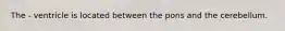 The - ventricle is located between the pons and the cerebellum.