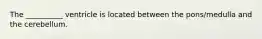 The __________ ventricle is located between the pons/medulla and the cerebellum.