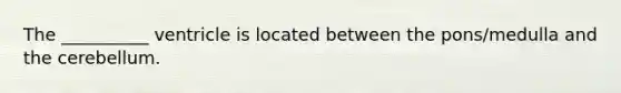The __________ ventricle is located between the pons/medulla and the cerebellum.