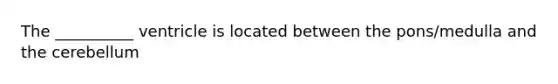 The __________ ventricle is located between the pons/medulla and the cerebellum