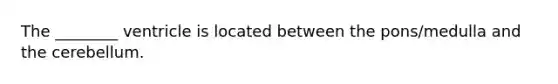 The ________ ventricle is located between the pons/medulla and the cerebellum.