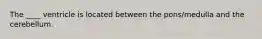 The ____ ventricle is located between the pons/medulla and the cerebellum.