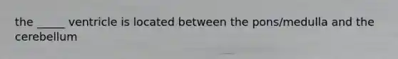 the _____ ventricle is located between the pons/medulla and the cerebellum