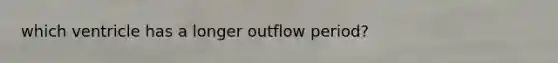 which ventricle has a longer outflow period?