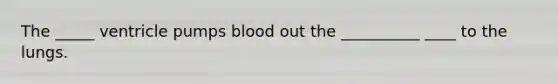 The _____ ventricle pumps blood out the __________ ____ to the lungs.