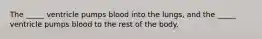 The _____ ventricle pumps blood into the lungs, and the _____ ventricle pumps blood to the rest of the body.