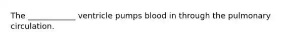 The ____________ ventricle pumps blood in through the pulmonary circulation.