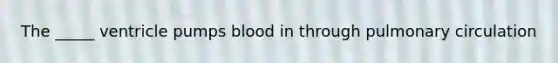 The _____ ventricle pumps blood in through pulmonary circulation