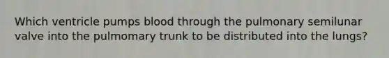 Which ventricle pumps blood through the pulmonary semilunar valve into the pulmomary trunk to be distributed into the lungs?
