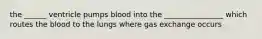 the ______ ventricle pumps blood into the ________________ which routes the blood to the lungs where gas exchange occurs