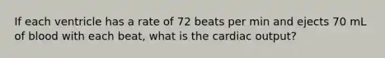 If each ventricle has a rate of 72 beats per min and ejects 70 mL of blood with each beat, what is the cardiac output?