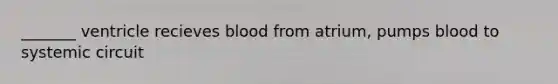 _______ ventricle recieves blood from atrium, pumps blood to systemic circuit