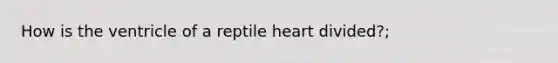 How is the ventricle of a reptile heart divided?;