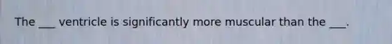 The ___ ventricle is significantly more muscular than the ___.