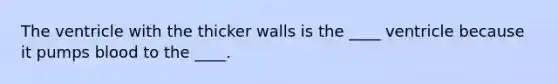 The ventricle with the thicker walls is the ____ ventricle because it pumps blood to the ____.