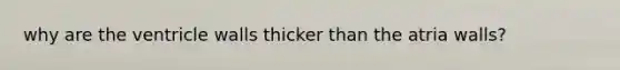 why are the ventricle walls thicker than the atria walls?