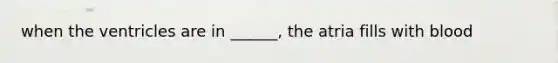 when the ventricles are in ______, the atria fills with blood