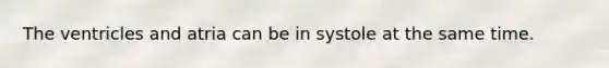 The ventricles and atria can be in systole at the same time.