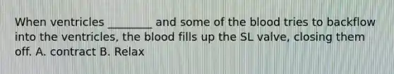 When ventricles ________ and some of <a href='https://www.questionai.com/knowledge/k7oXMfj7lk-the-blood' class='anchor-knowledge'>the blood</a> tries to backflow into the ventricles, the blood fills up the SL valve, closing them off. A. contract B. Relax