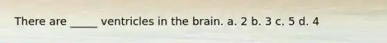 There are _____ ventricles in the brain. a. 2 b. 3 c. 5 d. 4