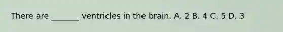 There are _______ ventricles in the brain. A. 2 B. 4 C. 5 D. 3