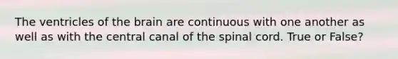 The ventricles of the brain are continuous with one another as well as with the central canal of the spinal cord. True or False?
