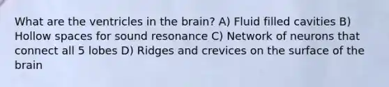 What are the ventricles in the brain? A) Fluid filled cavities B) Hollow spaces for sound resonance C) Network of neurons that connect all 5 lobes D) Ridges and crevices on the surface of the brain