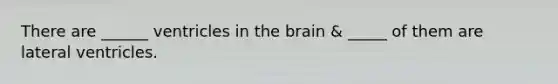 There are ______ ventricles in the brain & _____ of them are lateral ventricles.