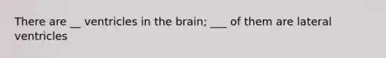 There are __ ventricles in the brain; ___ of them are lateral ventricles