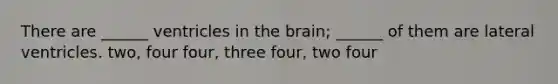 There are ______ ventricles in the brain; ______ of them are lateral ventricles. two, four four, three four, two four