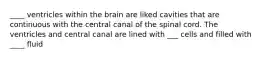 ____ ventricles within the brain are liked cavities that are continuous with the central canal of the spinal cord. The ventricles and central canal are lined with ___ cells and filled with ____ fluid