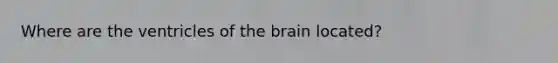 Where are the ventricles of the brain located?