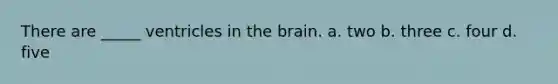 There are _____ ventricles in the brain. a. two b. three c. four d. five