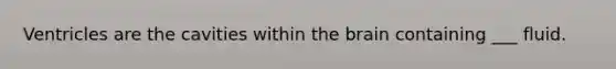 Ventricles are the cavities within the brain containing ___ fluid.