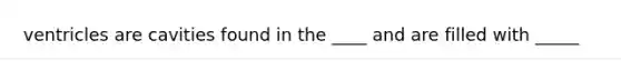 ventricles are cavities found in the ____ and are filled with _____