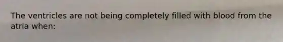 The ventricles are not being completely filled with blood from the atria when: