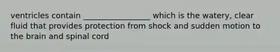 ventricles contain _________________ which is the watery, clear fluid that provides protection from shock and sudden motion to the brain and spinal cord