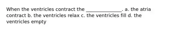 When the ventricles contract the _______________. a. the atria contract b. the ventricles relax c. the ventricles fill d. the ventricles empty