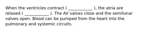 When the ventricles contract ( ____________ ), the atria are relaxed ( ____________ ). The AV valves close and the semilunar valves open. Blood can be pumped from the heart into the pulmonary and systemic circuits.