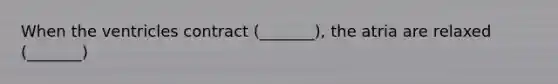 When the ventricles contract (_______), the atria are relaxed (_______)