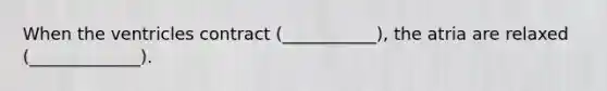 When the ventricles contract (___________), the atria are relaxed (_____________).