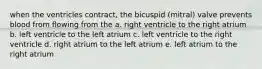 when the ventricles contract, the bicuspid (mitral) valve prevents blood from flowing from the a. right ventricle to the right atrium b. left ventricle to the left atrium c. left ventricle to the right ventricle d. right atrium to the left atrium e. left atrium to the right atrium