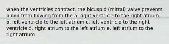 when the ventricles contract, the bicuspid (mitral) valve prevents blood from flowing from the a. right ventricle to the right atrium b. left ventricle to the left atrium c. left ventricle to the right ventricle d. right atrium to the left atrium e. left atrium to the right atrium