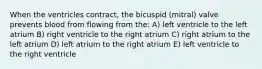 When the ventricles contract, the bicuspid (mitral) valve prevents blood from flowing from the: A) left ventricle to the left atrium B) right ventricle to the right atrium C) right atrium to the left atrium D) left atrium to the right atrium E) left ventricle to the right ventricle