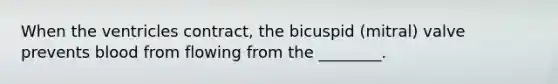 When the ventricles contract, the bicuspid (mitral) valve prevents blood from flowing from the ________.