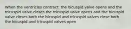 When the ventricles contract: the bicuspid valve opens and the tricuspid valve closes the tricuspid valve opens and the bicuspid valve closes both the bicuspid and tricuspid valves close both the bicuspid and tricuspid valves open